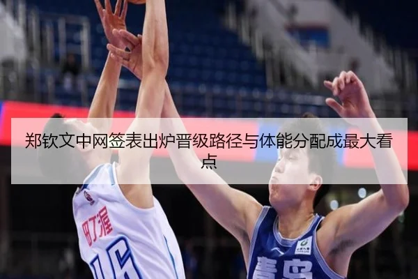 郑钦文中网签表出炉晋级路径与体能分配成最大看点